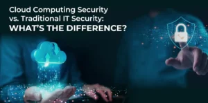 Cloud Computing Security vs. Traditional IT Security: What’s the Difference